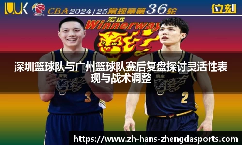 深圳篮球队与广州篮球队赛后复盘探讨灵活性表现与战术调整