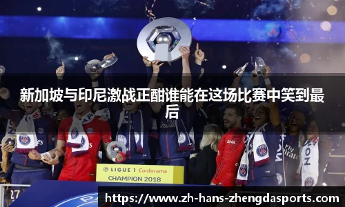 新加坡与印尼激战正酣谁能在这场比赛中笑到最后